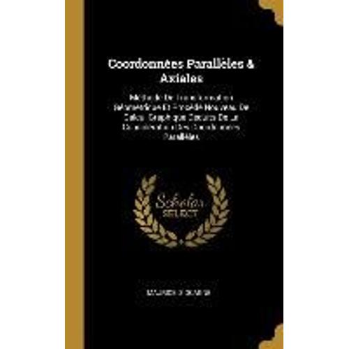 Coordonnées Parallèles & Axiales: Méthode De Transformation Géométrique Et Procédé Nouveau De Calcul Graphique Déduits De La Considération Des Coordon