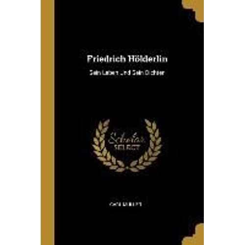 Friedrich Hölderlin: Sein Leben Und Sein Dichten