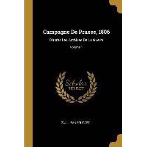 Campagne De Prusse, 1806: D'après Les Archives De La Guerre; Volume 1