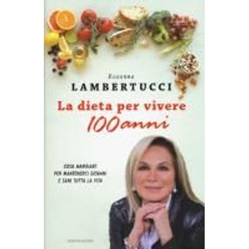 La Dieta Per Vivere 100 Anni. Cosa Mangiare Per Mantenerci Giovani E Sani Tutta La Vita