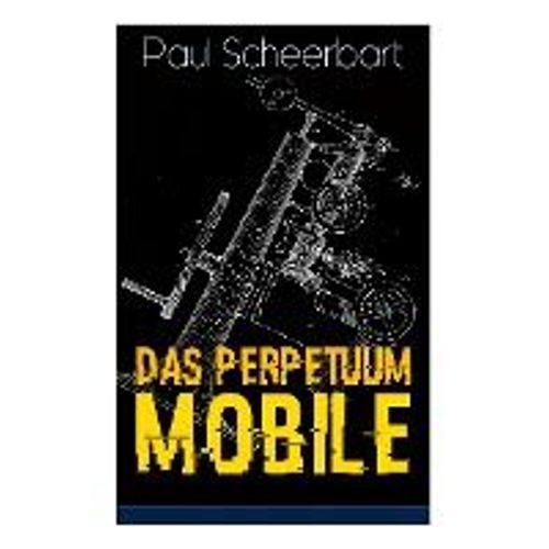 Das Perpetuum Mobile: Die Geschichte Einer Erfindung - Was Man Heute Nicht Gefunden, Kann Man Doch Wohl Morgen Noch Finden
