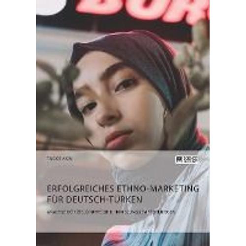 Erfolgreiches Ethno-Marketing Für Deutsch-Türken. Analyse Der Zielgruppe Und Handlungsempfehlungen