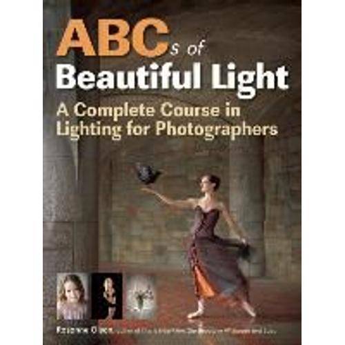 Abcs Of Beautiful Light: A Complete Course In Lighting For Photographers