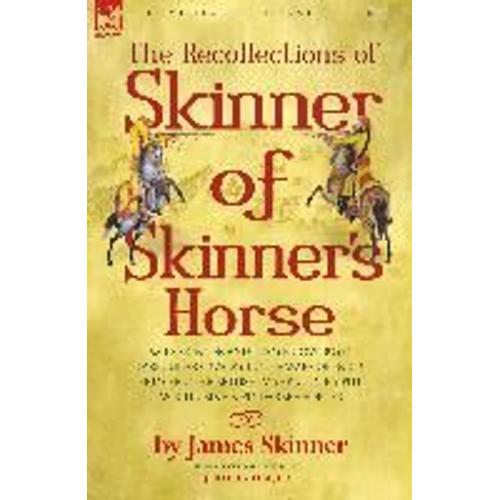 The Recollections Of Skinner Of Skinner's Horse - James Skinner And His 'yellow Boys' - Irregular Cavalry In The Wars Of India Between The British, Mahratta, Rajput, Mogul, Sikh & Pindarree Forces