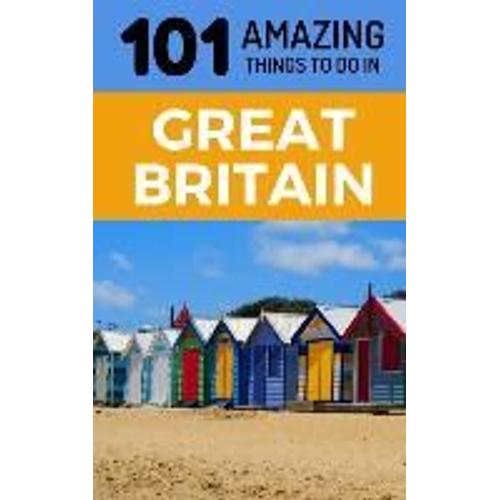 101 Amazing Things To Do In Great Britain: Great Britain Travel Guide