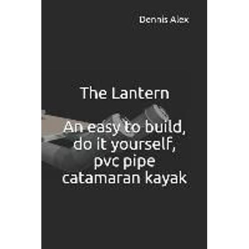 The Lantern - An Easy To Build, Do It Yourself, Pvc Pipe Catamaran Kayak: A Fantastic Do It Yourself Project For Boat Enthusiasts