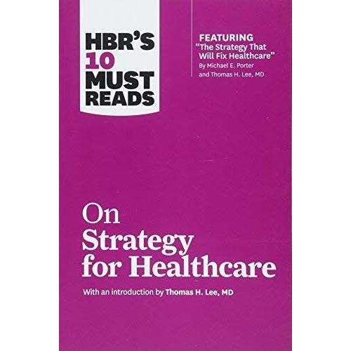 Hbr's 10 Must Reads On Strategy For Healthcare (Featuring Articles By Michael E. Porter And Thomas H. Lee, Md)