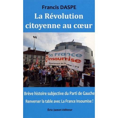 La Révolution Citoyenne Au Coeur - Brève Histoire Subjective Du Parti De Gauche : Renverser La Table Avec La France Insoumise !