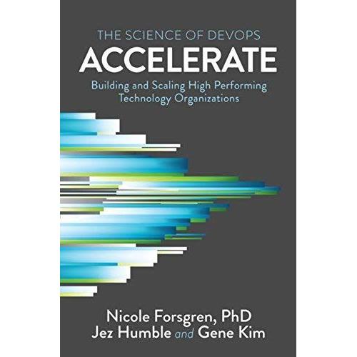 Accelerate - The Science Of Lean Software And Devops: Building And Scaling High Performing Technology Organizations