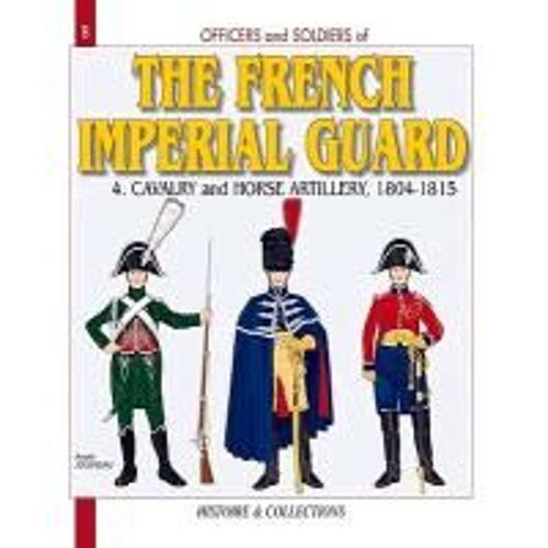 Officers And Soldiers Of The French Imperial Guard: Volume 4 - Cavalry And Horse Artillery, 1804-1815