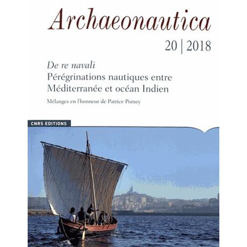 Archaeonautica N° 20/2018 - De Re Navali : Pérégrinations Nautiques Entre Méditerranée Et Océan Indien - Mélanges En L'honneur De Patrice Pomey