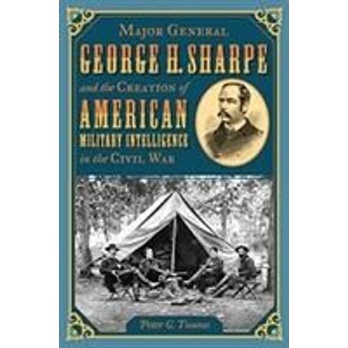 Major General George H. Sharpe And The Creation Of American Military Intelligence In The Civil War