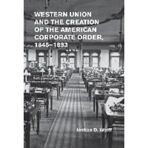 Western Union And The Creation Of The American Corporate Order, 1845-1893