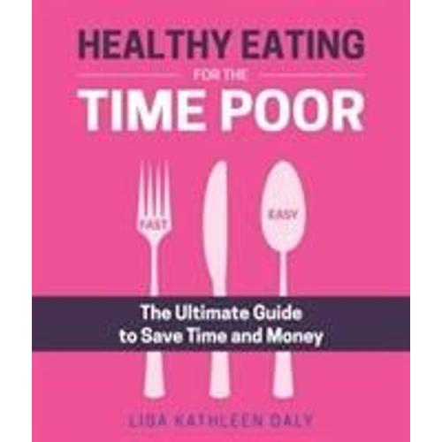 Healthy Eating For The Time Poor: The Ultimate Guide To Save Time And Money