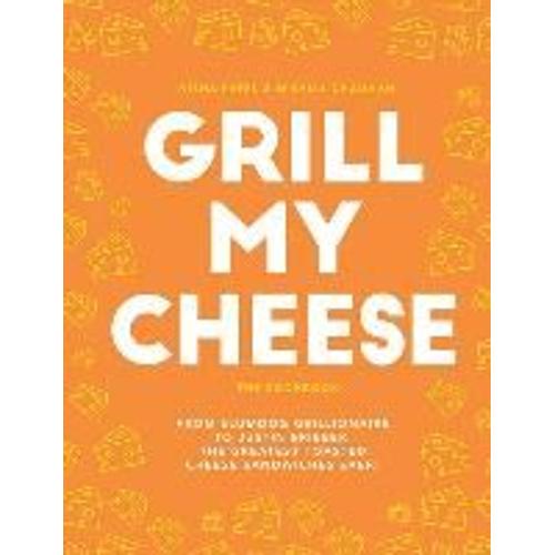 Grill My Cheese: The Cookbook: From Slumdog Grillionaire To Justin Brieber: The Greatest Toasted Cheese Sandwiches Ever!