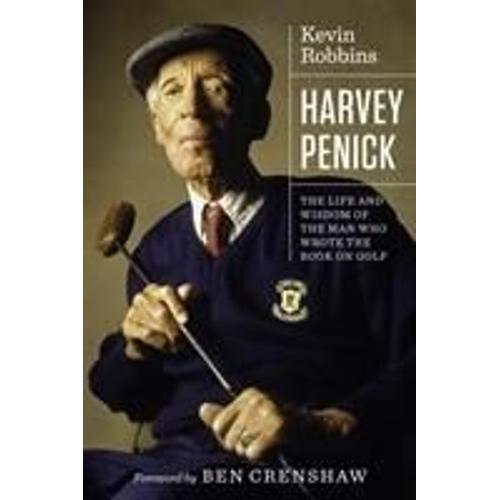 Harvey Penick: The Life And Wisdom Of The Man Who Wrote The Book On Golf