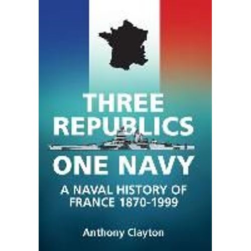 Three Republics One Navy: A Naval History Of France 1870-1999