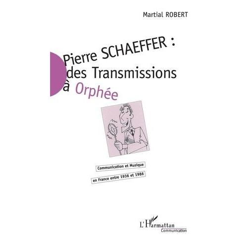 Pierre Schaeffer : Des Transmissions À Orphée - Communication Et Musique En France Entre 1936 Et 1986