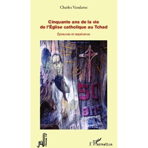 Cinquante Ans De La Vie De L'eglise Catholique Au Tchad - Epreuves Et Espérance