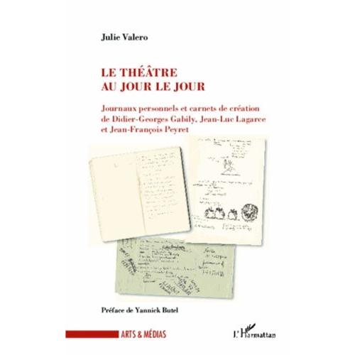 Le Théâtre Au Jour Le Jour - Journaux Personnels Et Carnets De Création De Didier-Georges Gabily, Jean-Luc Lagarce Et Jean-François Peyret