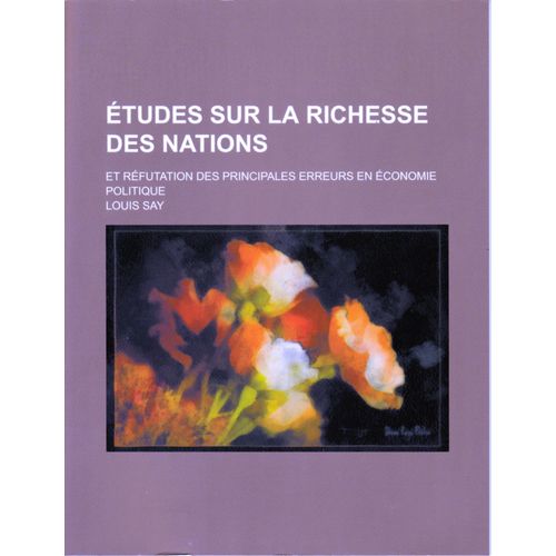 Etudes Sur La Richesse Des Nations; Et Refutation Des Principales Erreurs En Economie Politique