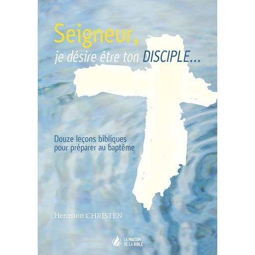 Seigneur, Je Désire Être Ton Disciple - Douze Leçons Bibliques Pour Préparer Au Baptême