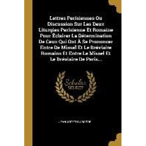 Lettres Parisiennes Ou Discussion Sur Les Deux Liturgies Parisienne Et Romaine Pour Éclairer La Détermination De Ceux Qui Ont À Se Prononcer Entre De Missel Et Le Bréviaire Romains Et Entre Le Missel Et Le Bréviaire De Paris...