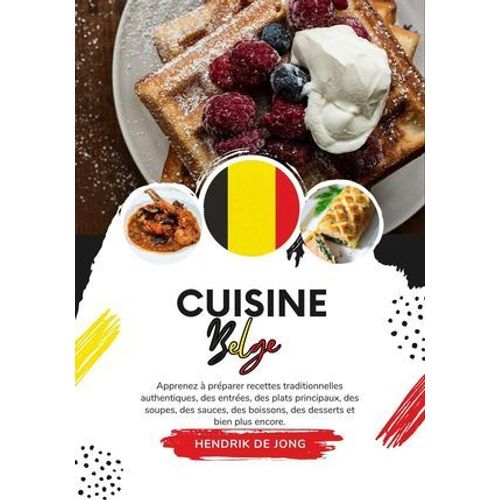 Cuisine Belge: Apprenez À Préparer Recettes Traditionnelles Authentiques, Des Entrées, Des Plats Principaux, Des Soupes, Des Sauces, Des Boissons, Des Desserts Et Bien Plus Encore