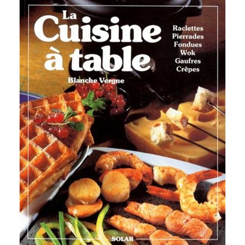 La Cuisine A Table - Raclettes, Pierrades, Fondues, Cuisine Au Wok, Gaufres, Crêpes Et Autres Gourmandises