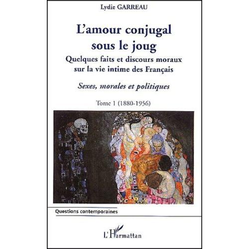 Sexes, Morales Et Politiques - Tome 1, L'amour Conjugal Sous Le Joug : Quelques Faits Et Discours Moraux Sur La Vie Intime Des Français (1880-1956)