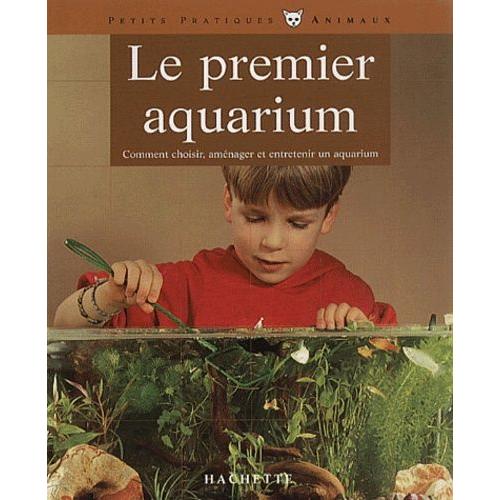 Le Premier Aquarium - Comment Choisir, Aménager Et Entretenir Un Aquarium