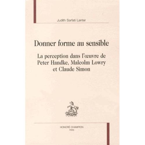 Donner Forme Au Sensible - La Perception Dans L'oeuvre De Peter Handke, Malcolm Lowry Et Claude Simon