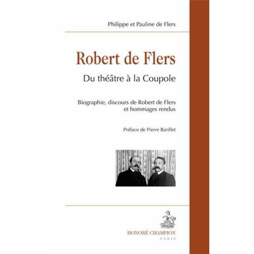 Robert De Flers : Du Théâtre À La Coupole - Biographie, Discours De Robert De Flers Et Hommages Rendus