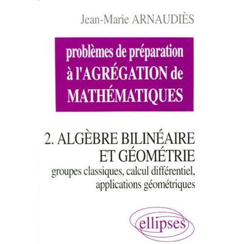 Problemes De Preparation A L'agregation De Mathematiques - Tome 2, Algèbre Bilinéaire Et Géométrie, Groupes Classiques, Calcul Différentiel, Applications Géométriques