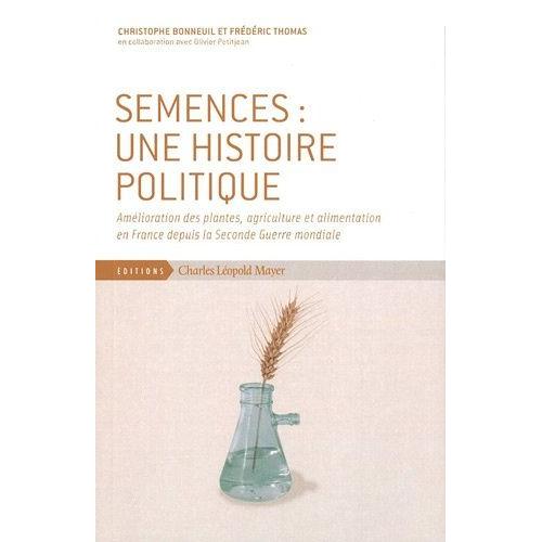 Semences : Une Histoire Politique - Amélioration Des Plantes, Agriculture Et Alimentation En France Depuis La Seconde Guerre Mondiale