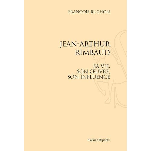 Jean-Arthur Rimbaud, Sa Vie, Son Oeuvre, Son Influence
