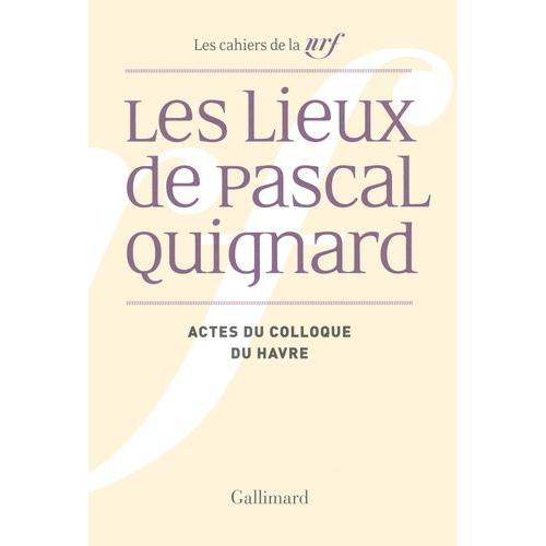 Les Lieux De Pascal Quignard - Actes Du Colloque De L'université Du Havre, 29 Et 30 Avril 2013