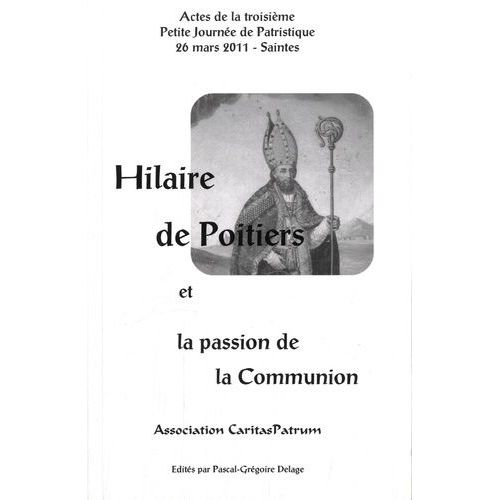 Hilaire De Poitiers Et La Passion De La Communion - Actes De La Troisième Petite Journée De Patristique, 26 Mars 2011, Saintes