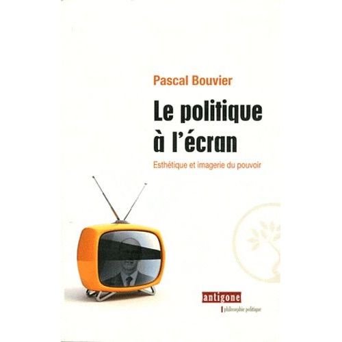 Le Politique À L'écran - Esthétique Et Imagerie Du Pouvoir