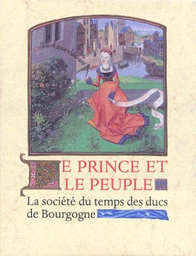 Le Prince Et Le Peuple - Images De La Société Du Temps Des Ducs De Bourgogne 1384-1530