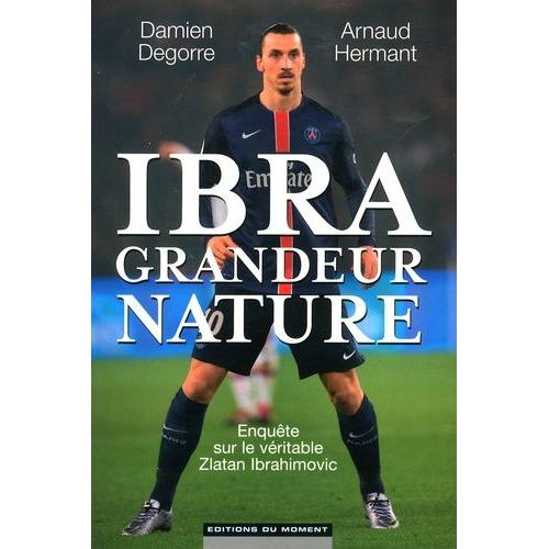 Ibra Grandeur Nature - Enquête Sur Le Véritable Zlatan Ibrahimovic