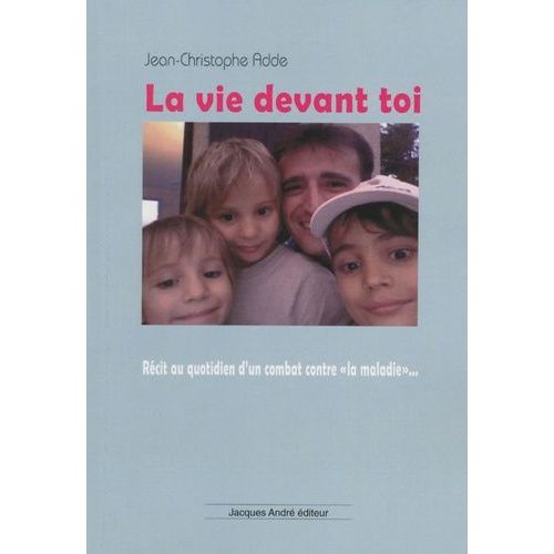 La Vie Devant Toi,,, - Récit Au Quotidien D'un Combat Contre "La Maladie