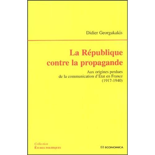 La République Contre La Propagande - Aux Origines Perdues De La Communication D'etat En France (1917-1940)