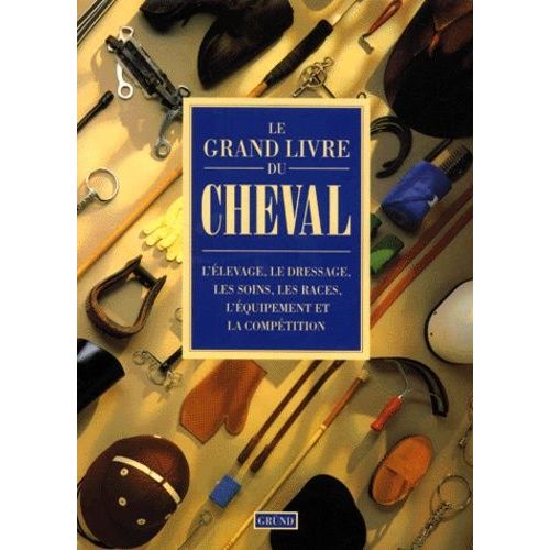 Le Grand Livre Du Cheval - L'élevage, Le Dressage, Les Soins, Les Races, L'équipement Et La Compétition