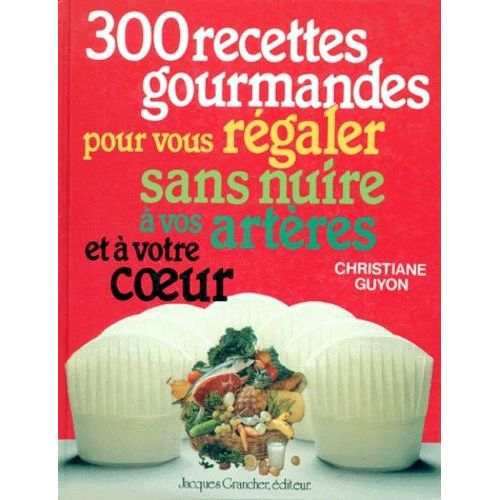 300 Recettes Gourmandes Pour Vous Regaler Sans Nuire A Vos Arteres Et A Votre Coeur