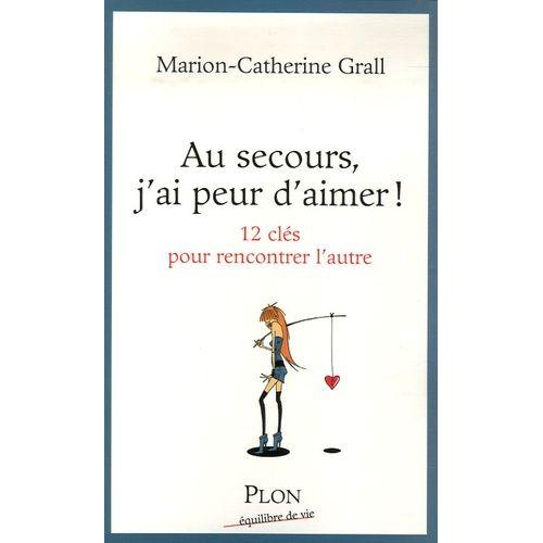 Au Secours, J'ai Peur D'aimer ! - 12 Clefs Pour Rencontrer L'autre