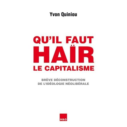 Qu'il Faut Haïr Le Capitalisme - Brève Déconstruction De L'idéologie Néolibérale