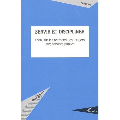 Servir Et Discipliner - Essai Sur Les Relations Des Usagers Aux Services Publics
