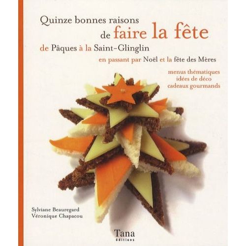 Quinze Bonnes Raisons De Faire La Fête - De Pâques À La Saint-Glinglin En Passant Par Noël Et La Fête Des Mères, Menus Thématiques, Idées De Déco, Cadeaux Gourmands