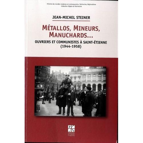 Métallos, Mineurs, Manuchards - Ouvriers Et Communistes À Saint-Etienne (1944-1958)